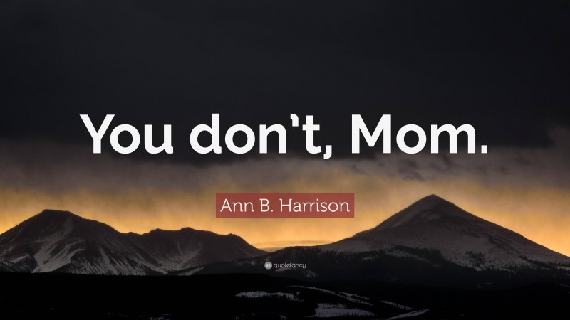 Ann B. Harrison Quote: “You don’t, Mom.”