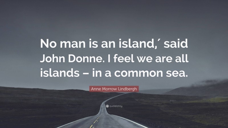 Anne Morrow Lindbergh Quote: “No man is an island,′ said John Donne. I feel we are all islands – in a common sea.”