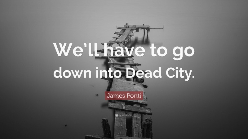 James Ponti Quote: “We’ll have to go down into Dead City.”