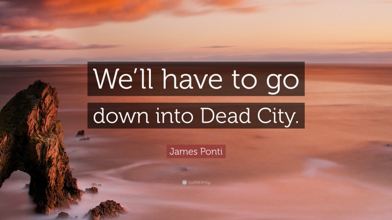 James Ponti Quote: “We’ll have to go down into Dead City.”