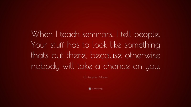 Christopher Moore Quote: “When I teach seminars, I tell people, Your stuff has to look like something thats out there, because otherwise nobody will take a chance on you.”