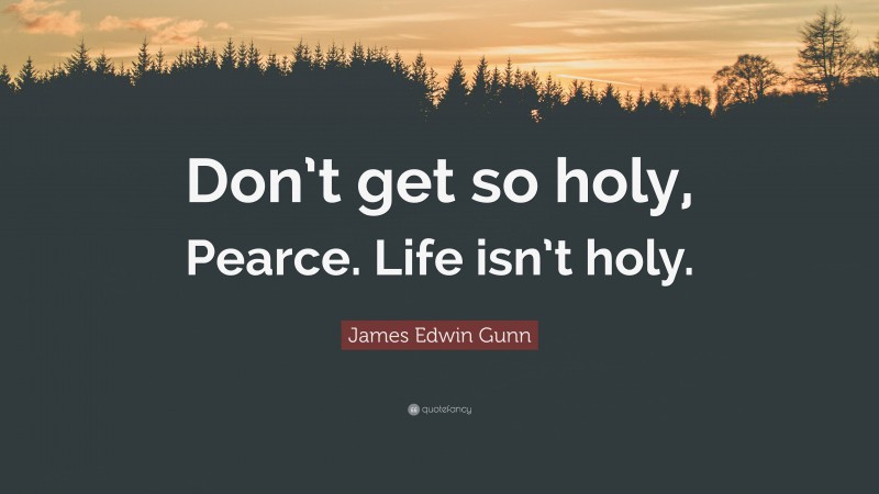 James Edwin Gunn Quote: “Don’t get so holy, Pearce. Life isn’t holy.”
