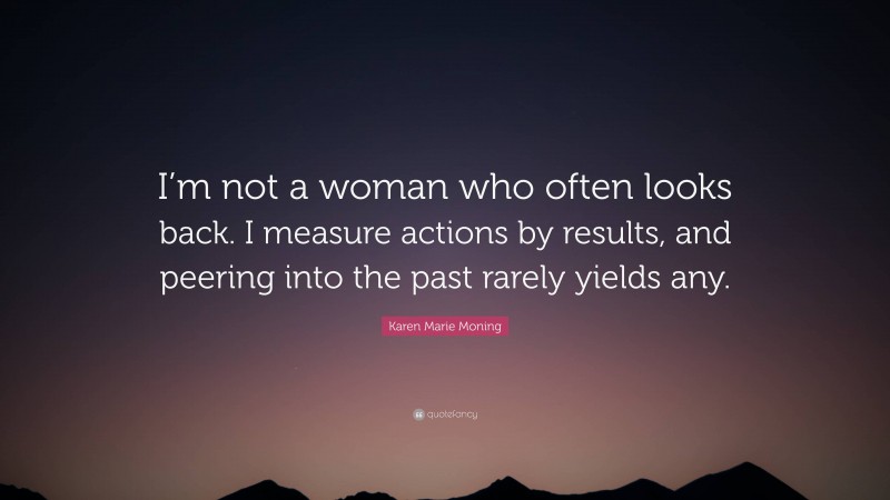 Karen Marie Moning Quote: “I’m not a woman who often looks back. I measure actions by results, and peering into the past rarely yields any.”