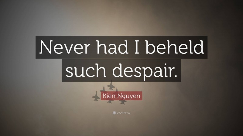 Kien Nguyen Quote: “Never had I beheld such despair.”