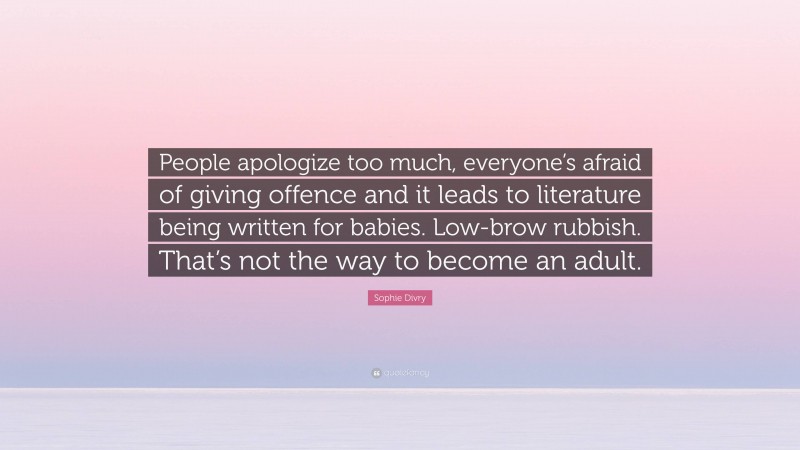 Sophie Divry Quote: “People apologize too much, everyone’s afraid of giving offence and it leads to literature being written for babies. Low-brow rubbish. That’s not the way to become an adult.”