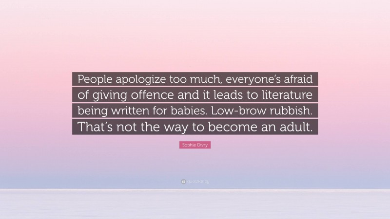Sophie Divry Quote: “People apologize too much, everyone’s afraid of giving offence and it leads to literature being written for babies. Low-brow rubbish. That’s not the way to become an adult.”