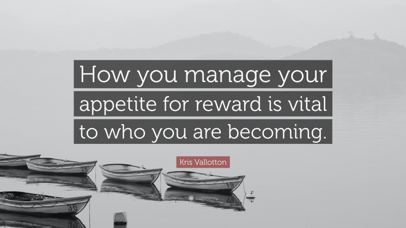 Kris Vallotton Quote: “How you manage your appetite for reward is vital to who you are becoming.”