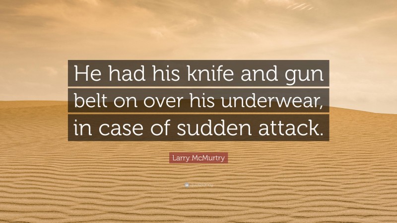 Larry McMurtry Quote: “He had his knife and gun belt on over his underwear, in case of sudden attack.”