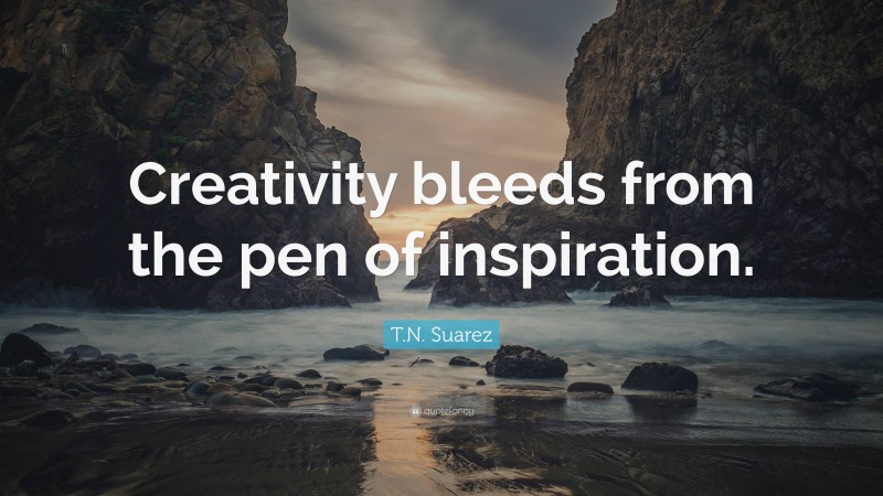 T.N. Suarez Quote: “Creativity bleeds from the pen of inspiration.”