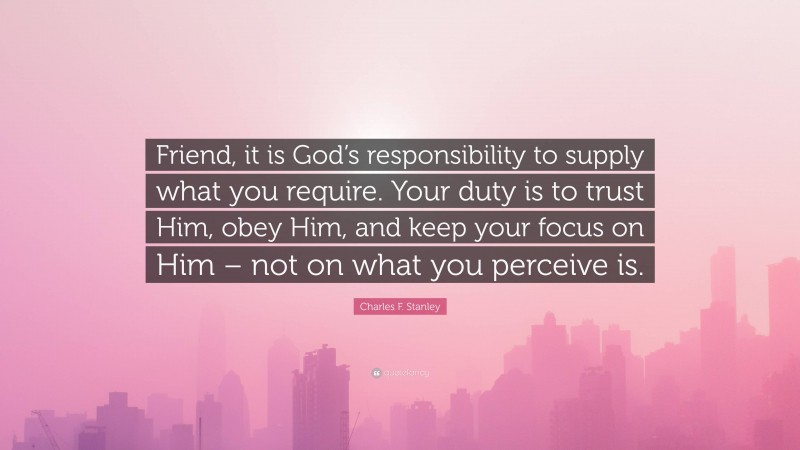 Charles F. Stanley Quote: “Friend, it is God’s responsibility to supply what you require. Your duty is to trust Him, obey Him, and keep your focus on Him – not on what you perceive is.”