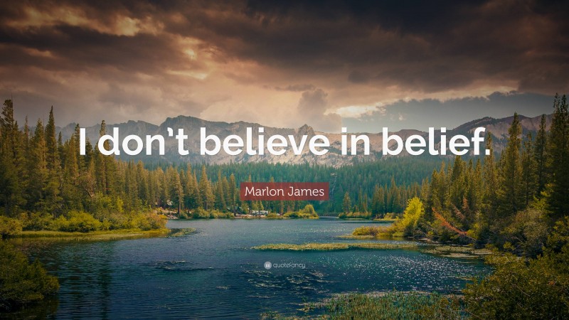 Marlon James Quote: “I don’t believe in belief.”