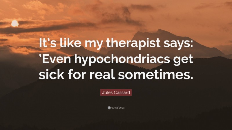 Jules Cassard Quote: “It’s like my therapist says: ‘Even hypochondriacs get sick for real sometimes.”