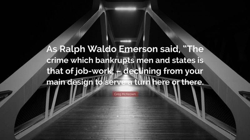 Greg McKeown Quote: “As Ralph Waldo Emerson said, “The crime which bankrupts men and states is that of job-work; – declining from your main design to serve a turn here or there.”