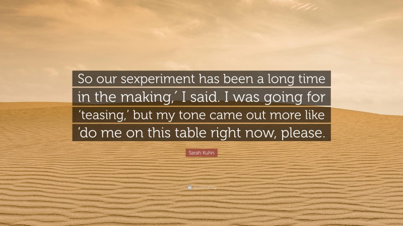 Sarah Kuhn Quote: “So our sexperiment has been a long time in the making,′ I said. I was going for ‘teasing,’ but my tone came out more like ’do me on this table right now, please.”