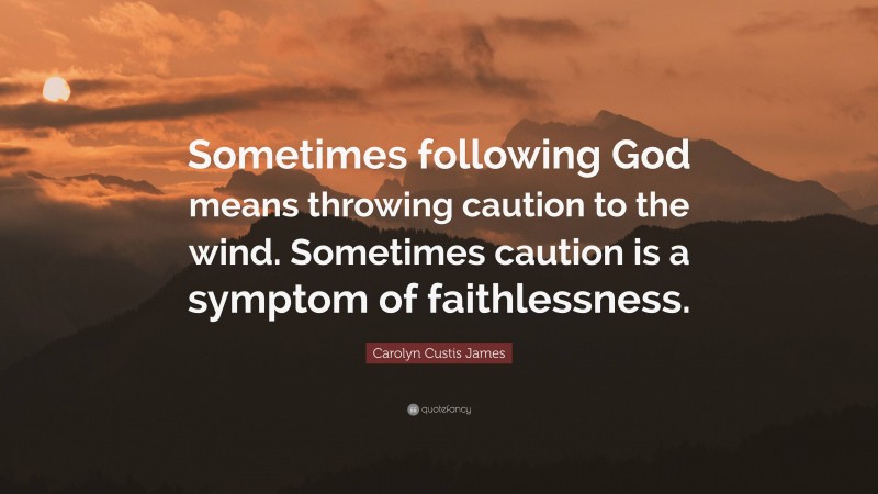 Carolyn Custis James Quote: “Sometimes following God means throwing caution to the wind. Sometimes caution is a symptom of faithlessness.”