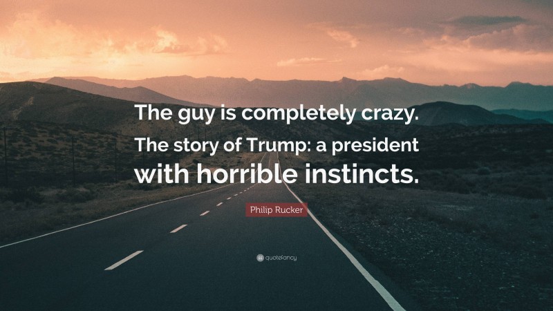 Philip Rucker Quote: “The guy is completely crazy. The story of Trump: a president with horrible instincts.”
