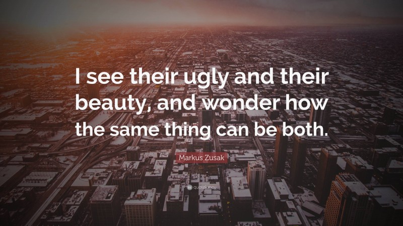 Markus Zusak Quote: “I see their ugly and their beauty, and wonder how the same thing can be both.”