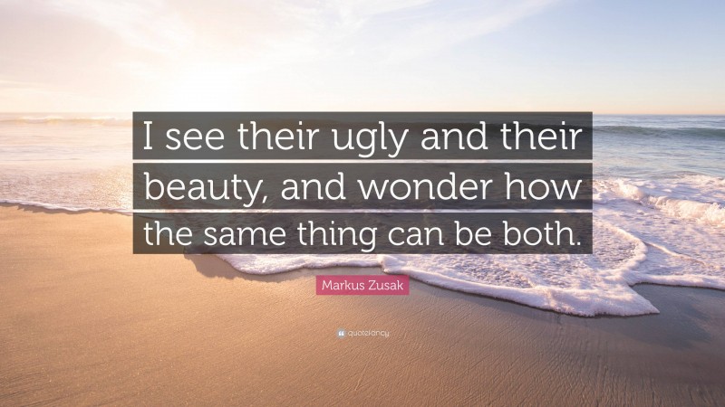 Markus Zusak Quote: “I see their ugly and their beauty, and wonder how the same thing can be both.”