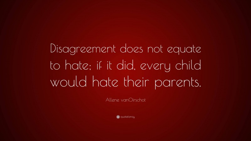 Allene vanOirschot Quote: “Disagreement does not equate to hate; if it did, every child would hate their parents.”