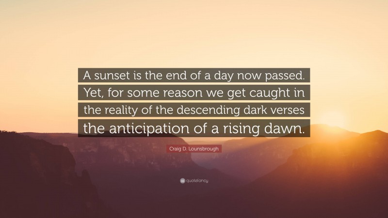 Craig D. Lounsbrough Quote: “A sunset is the end of a day now passed. Yet, for some reason we get caught in the reality of the descending dark verses the anticipation of a rising dawn.”