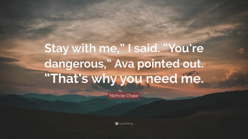 Nichole Chase Quote: “Stay with me,” I said. “You’re dangerous,” Ava pointed out. “That’s why you need me.”