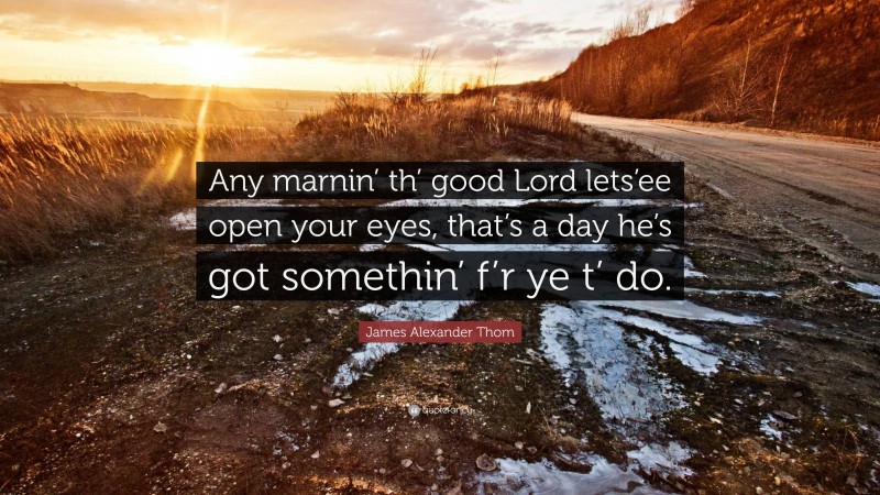 James Alexander Thom Quote: “Any marnin’ th’ good Lord lets’ee open your eyes, that’s a day he’s got somethin’ f’r ye t’ do.”