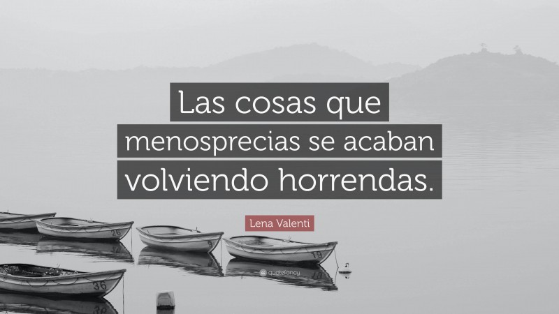 Lena Valenti Quote: “Las cosas que menosprecias se acaban volviendo horrendas.”