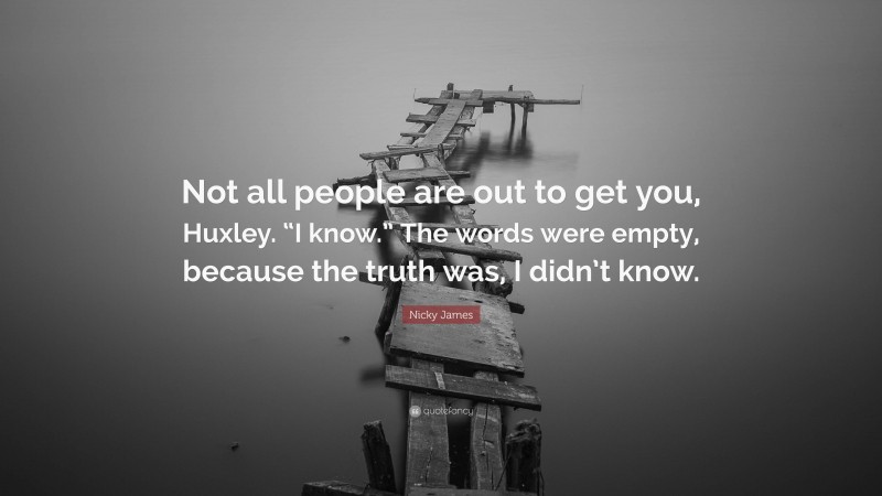 Nicky James Quote: “Not all people are out to get you, Huxley. “I know.” The words were empty, because the truth was, I didn’t know.”