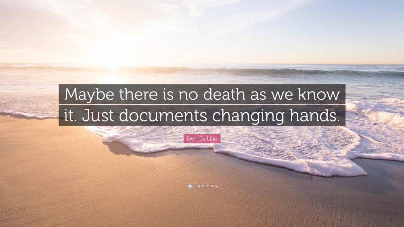 Don DeLillo Quote: “Maybe there is no death as we know it. Just documents changing hands.”