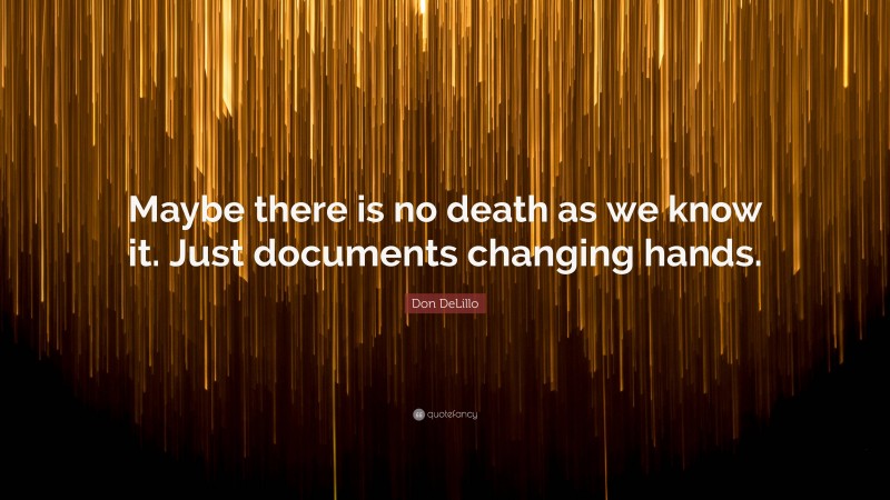 Don DeLillo Quote: “Maybe there is no death as we know it. Just documents changing hands.”