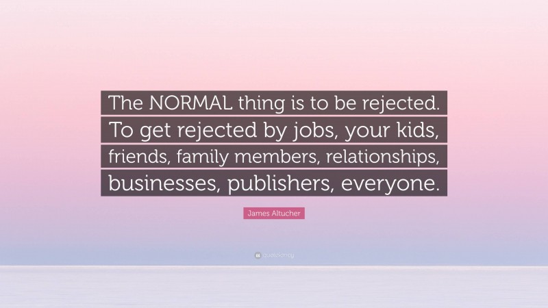 James Altucher Quote: “The NORMAL thing is to be rejected. To get rejected by jobs, your kids, friends, family members, relationships, businesses, publishers, everyone.”