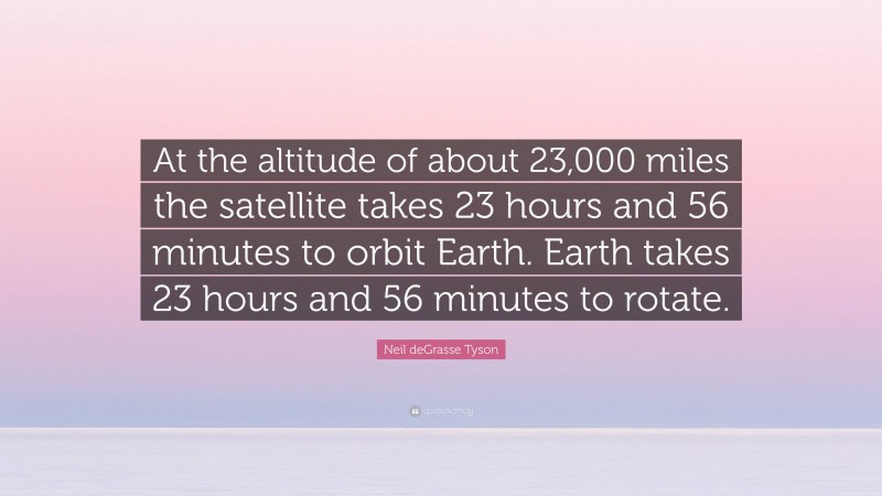 Neil deGrasse Tyson Quote: “At the altitude of about 23,000 miles the satellite takes 23 hours and 56 minutes to orbit Earth. Earth takes 23 hours and 56 minutes to rotate.”