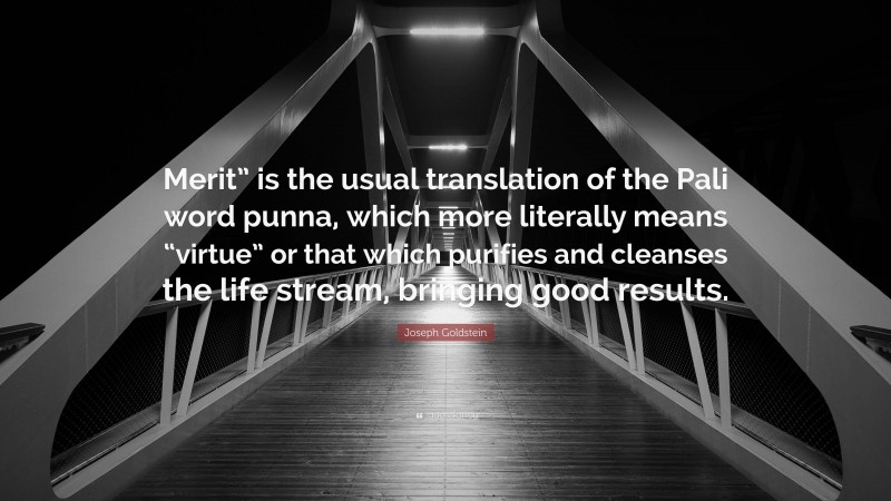 Joseph Goldstein Quote: “Merit” is the usual translation of the Pali word punna, which more literally means “virtue” or that which purifies and cleanses the life stream, bringing good results.”