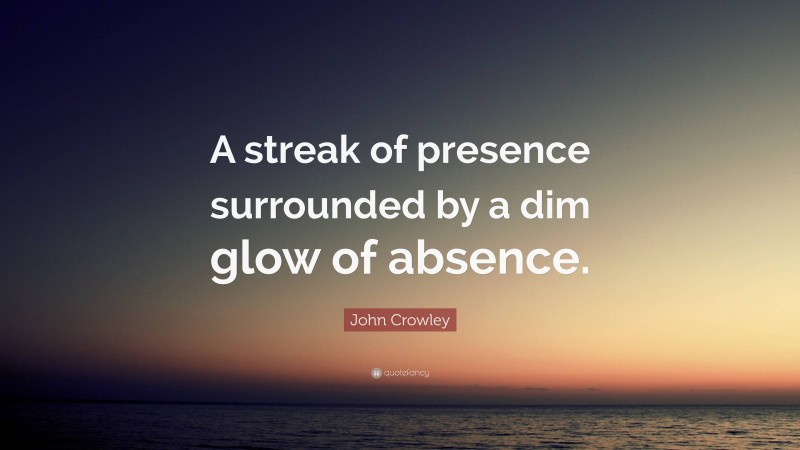 John Crowley Quote: “A streak of presence surrounded by a dim glow of absence.”