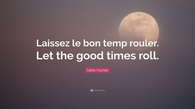 Sable Hunter Quote: “Laissez le bon temp rouler. Let the good times roll.”