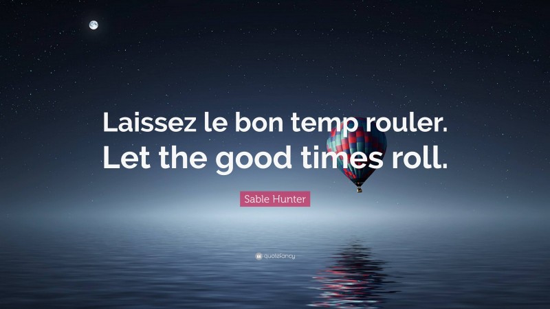 Sable Hunter Quote: “Laissez le bon temp rouler. Let the good times roll.”