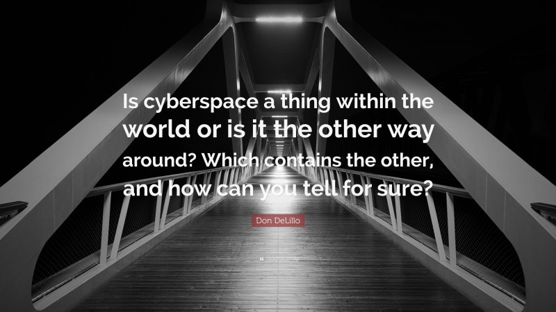 Don DeLillo Quote: “Is cyberspace a thing within the world or is it the other way around? Which contains the other, and how can you tell for sure?”