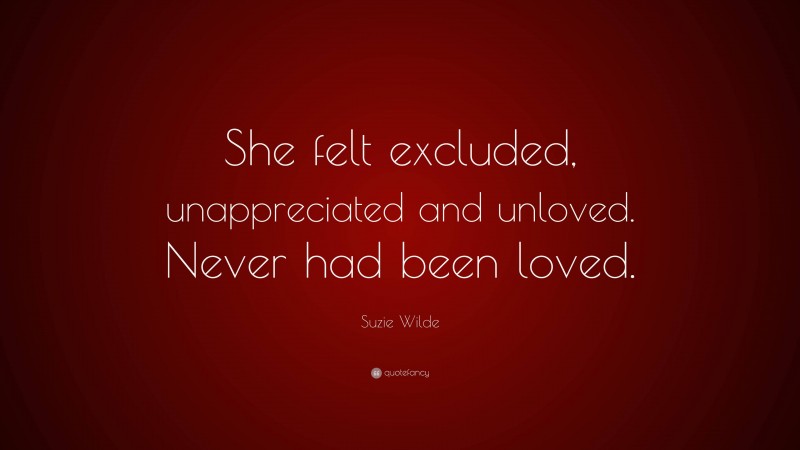 Suzie Wilde Quote: “She felt excluded, unappreciated and unloved. Never had been loved.”