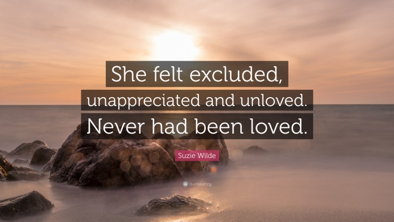 Suzie Wilde Quote: “She felt excluded, unappreciated and unloved. Never had been loved.”