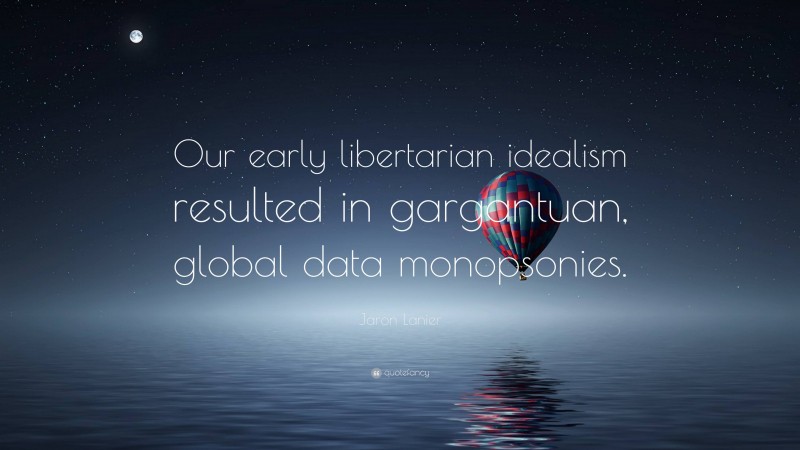 Jaron Lanier Quote: “Our early libertarian idealism resulted in gargantuan, global data monopsonies.”