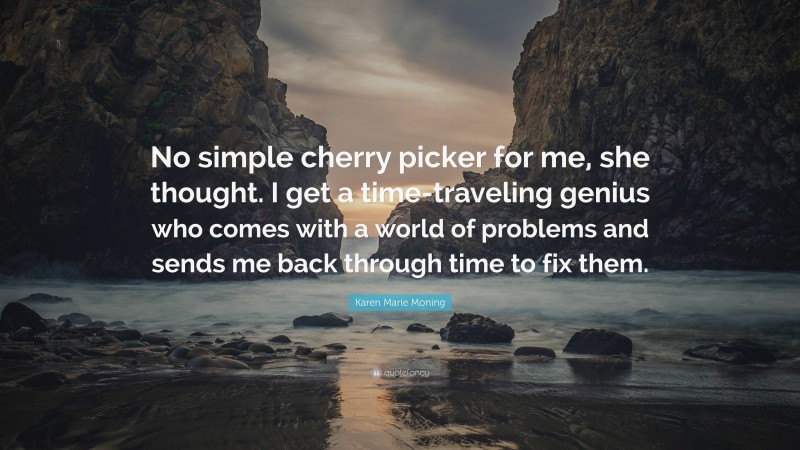 Karen Marie Moning Quote: “No simple cherry picker for me, she thought. I get a time-traveling genius who comes with a world of problems and sends me back through time to fix them.”