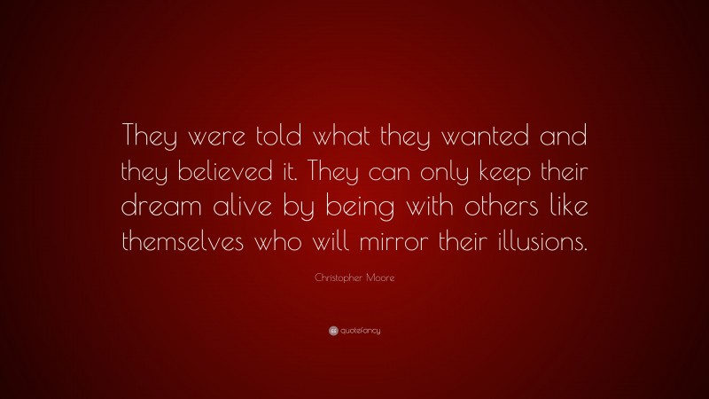 Christopher Moore Quote: “They were told what they wanted and they believed it. They can only keep their dream alive by being with others like themselves who will mirror their illusions.”