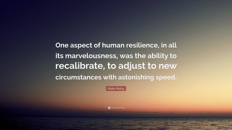 Maile Meloy Quote: “One aspect of human resilience, in all its marvelousness, was the ability to recalibrate, to adjust to new circumstances with astonishing speed.”