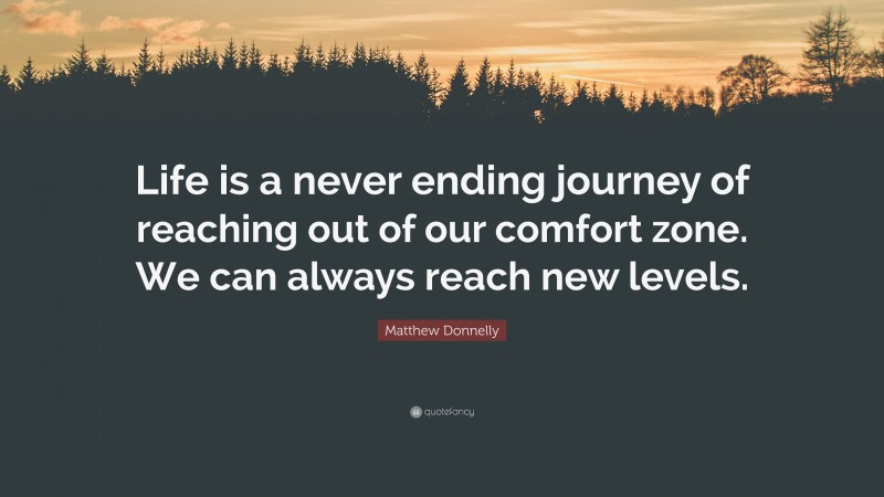 Matthew Donnelly Quote: “Life is a never ending journey of reaching out of our comfort zone. We can always reach new levels.”