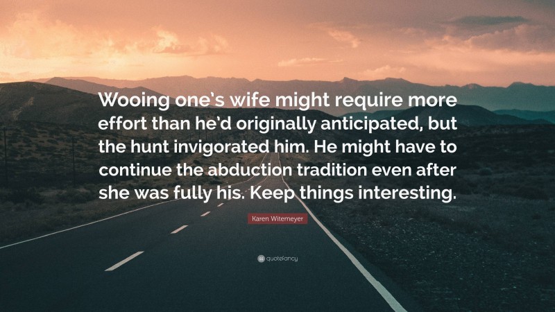 Karen Witemeyer Quote: “Wooing one’s wife might require more effort than he’d originally anticipated, but the hunt invigorated him. He might have to continue the abduction tradition even after she was fully his. Keep things interesting.”