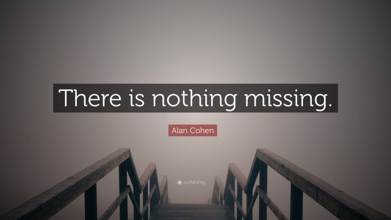 Alan Cohen Quote: “There is nothing missing.”