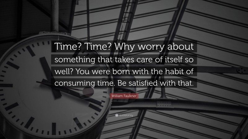 William Faulkner Quote: “Time? Time? Why worry about something that takes care of itself so well? You were born with the habit of consuming time. Be satisfied with that.”