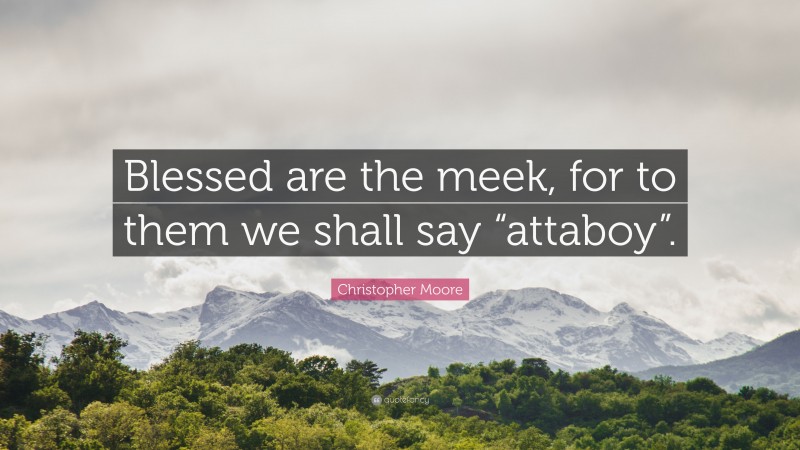 Christopher Moore Quote: “Blessed are the meek, for to them we shall say “attaboy”.”