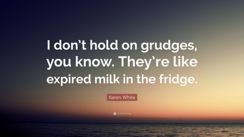 Karen White Quote: “I don’t hold on grudges, you know. They’re like expired milk in the fridge.”