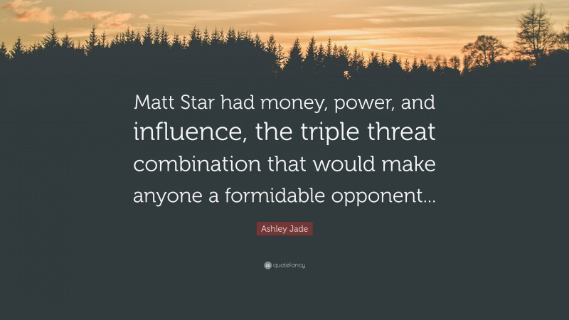 Ashley Jade Quote: “Matt Star had money, power, and influence, the triple threat combination that would make anyone a formidable opponent...”